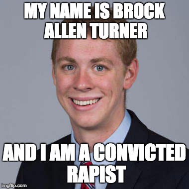 Brock 00 | MY NAME IS BROCK ALLEN TURNER; AND I AM A CONVICTED RAPIST | image tagged in brock 00 | made w/ Imgflip meme maker