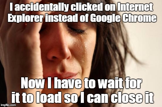 The struggle is real | I accidentally clicked on Internet Explorer instead of Google Chrome; Now I have to wait for it to load so I can close it | image tagged in memes,first world problems,internet explorer,google chrome,trhtimmy,my chrome button is next to my ie button | made w/ Imgflip meme maker
