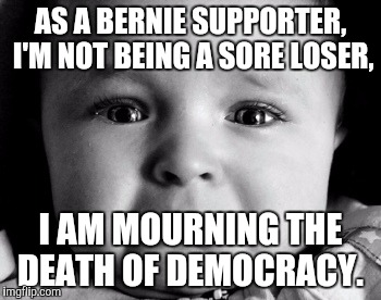 Sad Baby Meme | AS A BERNIE SUPPORTER, I'M NOT BEING A SORE LOSER, I AM MOURNING THE DEATH OF DEMOCRACY. | image tagged in memes,sad baby,hillary,bernie,feelthebern | made w/ Imgflip meme maker