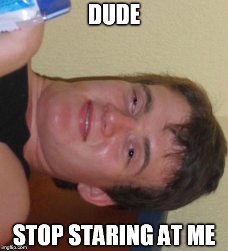 10 Guy Meme | DUDE STOP STARING AT ME | image tagged in memes,10 guy | made w/ Imgflip meme maker