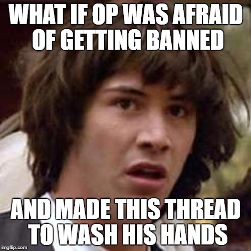 Conspiracy Keanu Meme | WHAT IF OP WAS AFRAID OF GETTING BANNED; AND MADE THIS THREAD TO WASH HIS HANDS | image tagged in memes,conspiracy keanu | made w/ Imgflip meme maker