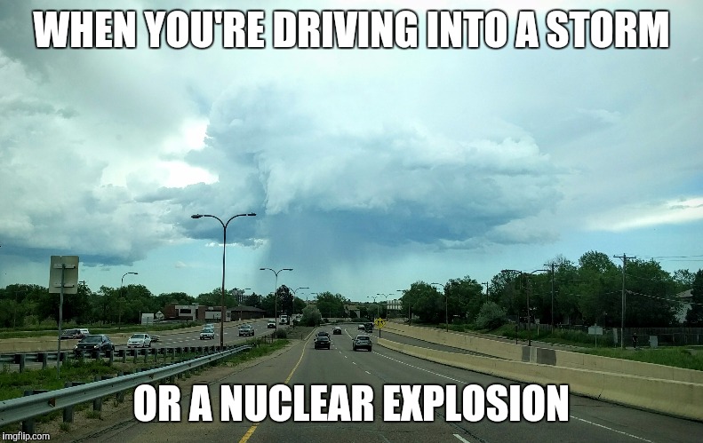 Nuclear Storm | WHEN YOU'RE DRIVING INTO A STORM; OR A NUCLEAR EXPLOSION | image tagged in storm,memes,nuclear explosion,nuclear,mushroom cloud,colorado | made w/ Imgflip meme maker