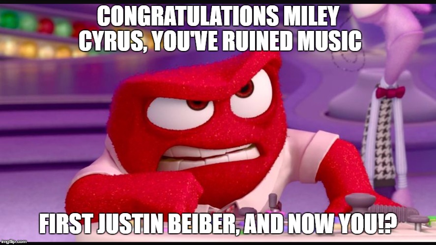 Why I switched to Alt Rock | CONGRATULATIONS MILEY CYRUS, YOU'VE RUINED MUSIC; FIRST JUSTIN BEIBER, AND NOW YOU!? | image tagged in inside out anger,memes | made w/ Imgflip meme maker