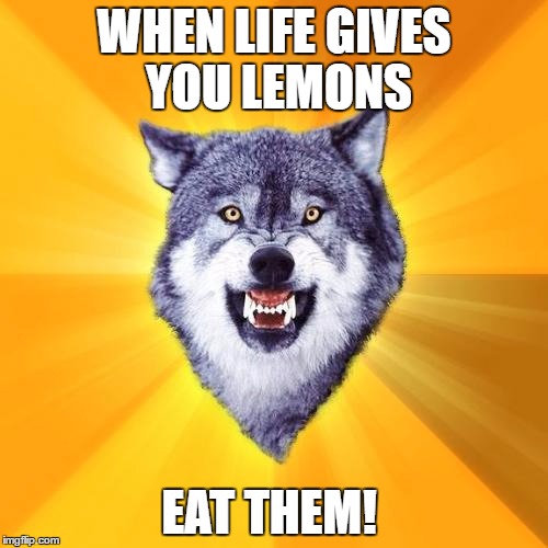 To show life that you can survive anything... | WHEN LIFE GIVES YOU LEMONS; EAT THEM! | image tagged in memes,courage wolf | made w/ Imgflip meme maker