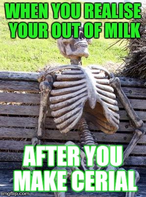 Waiting Skeleton | WHEN YOU REALISE YOUR OUT OF MILK; AFTER YOU MAKE CERIAL | image tagged in memes,waiting skeleton | made w/ Imgflip meme maker