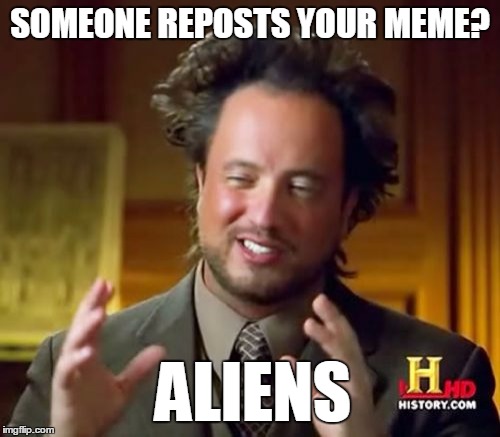 Ancient Aliens | SOMEONE REPOSTS YOUR MEME? ALIENS | image tagged in memes,ancient aliens | made w/ Imgflip meme maker