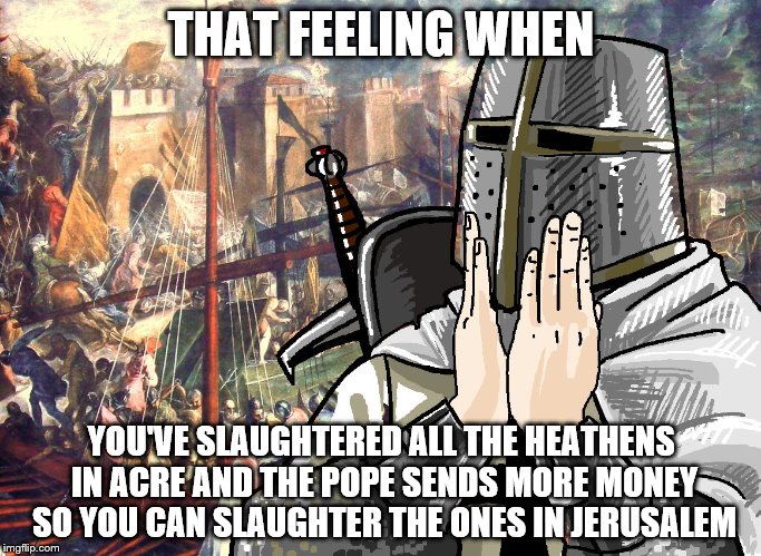C R U S A D E R | THAT FEELING WHEN; YOU'VE SLAUGHTERED ALL THE HEATHENS IN ACRE AND THE POPE SENDS MORE MONEY SO YOU CAN SLAUGHTER THE ONES IN JERUSALEM | image tagged in c r u s a d e r | made w/ Imgflip meme maker