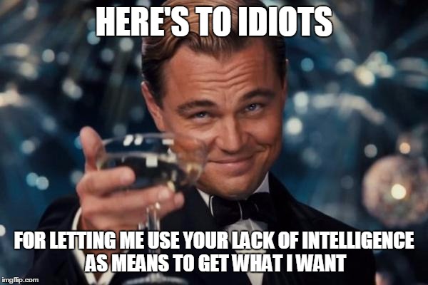 Leonardo Dicaprio Cheers | HERE'S TO IDIOTS; FOR LETTING ME USE YOUR LACK OF INTELLIGENCE AS MEANS TO GET WHAT I WANT | image tagged in memes,leonardo dicaprio cheers | made w/ Imgflip meme maker