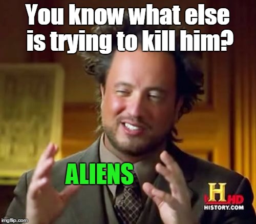 Ancient Aliens Meme | You know what else is trying to kill him? ALIENS | image tagged in memes,ancient aliens | made w/ Imgflip meme maker
