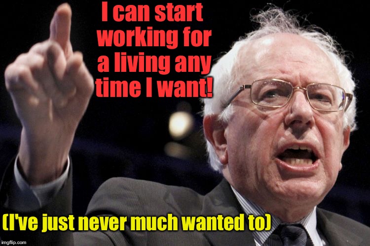 I'm not a welfare addict!  Employment is just for socialist quitters! | I can start working for a living any time I want! (I've just never much wanted to) | image tagged in bernie sanders,meme,drsarcasm,employment,soucialist | made w/ Imgflip meme maker