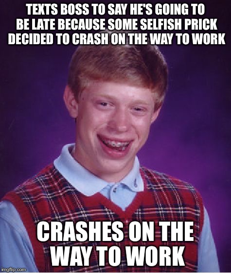 Bad Luck Brian Meme | TEXTS BOSS TO SAY HE'S GOING TO BE LATE BECAUSE SOME SELFISH PRICK DECIDED TO CRASH ON THE WAY TO WORK; CRASHES ON THE WAY TO WORK | image tagged in memes,bad luck brian,AdviceAnimals | made w/ Imgflip meme maker