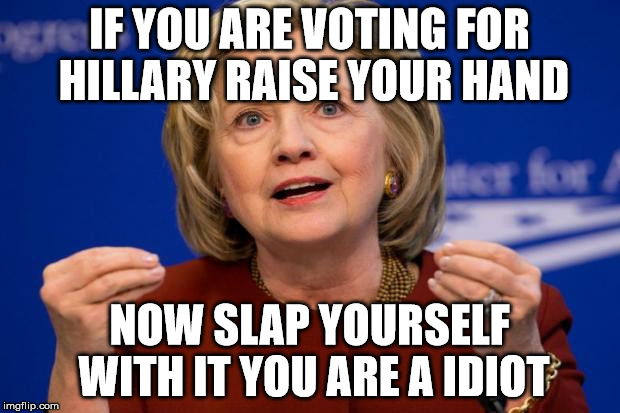 Hillary Clinton | IF YOU ARE VOTING FOR HILLARY RAISE YOUR HAND; NOW SLAP YOURSELF WITH IT YOU ARE A IDIOT | image tagged in hillary clinton | made w/ Imgflip meme maker
