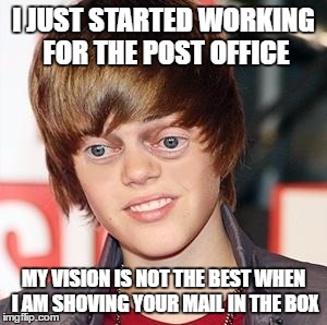 Traded Bieber | I JUST STARTED WORKING FOR THE POST OFFICE MY VISION IS NOT THE BEST WHEN I AM SHOVING YOUR MAIL IN THE BOX | image tagged in traded bieber | made w/ Imgflip meme maker