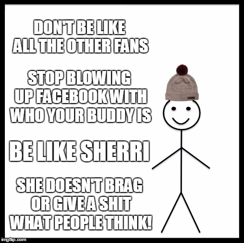 Be Like Bill | DON'T BE LIKE ALL THE OTHER FANS; STOP BLOWING UP FACEBOOK WITH WHO YOUR BUDDY IS; BE LIKE SHERRI; SHE DOESN'T BRAG OR GIVE A SHIT WHAT PEOPLE THINK! | image tagged in memes,be like bill | made w/ Imgflip meme maker