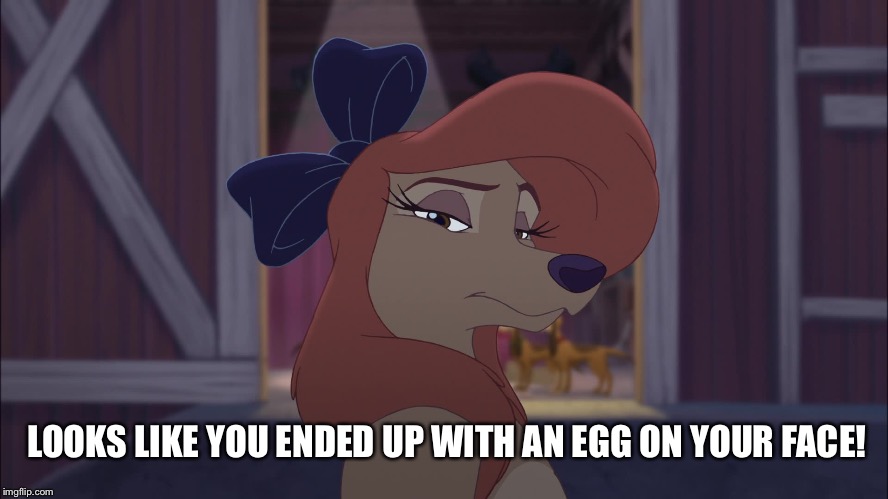 Looks Like You Ended Up With An Egg On Your Face! | LOOKS LIKE YOU ENDED UP WITH AN EGG ON YOUR FACE! | image tagged in dixie serious,memes,disney,the fox and the hound 2,reba mcentire,dog | made w/ Imgflip meme maker