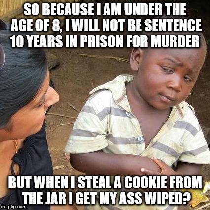 Third World Skeptical Kid | SO BECAUSE I AM UNDER THE AGE OF 8, I WILL NOT BE SENTENCE 10 YEARS IN PRISON FOR MURDER; BUT WHEN I STEAL A COOKIE FROM THE JAR I GET MY ASS WIPED? | image tagged in memes,third world skeptical kid | made w/ Imgflip meme maker