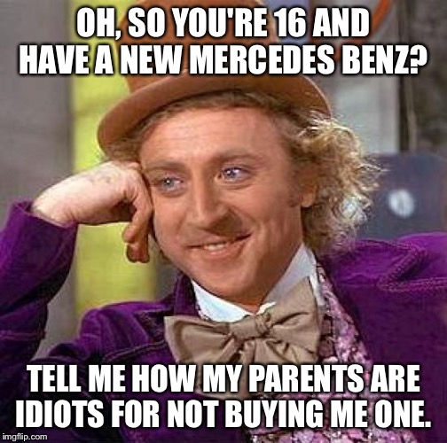 Creepy Condescending Wonka | OH, SO YOU'RE 16 AND HAVE A NEW MERCEDES BENZ? TELL ME HOW MY PARENTS ARE IDIOTS FOR NOT BUYING ME ONE. | image tagged in memes,creepy condescending wonka | made w/ Imgflip meme maker