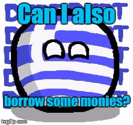 Can I also borrow some monies? | image tagged in greeceball | made w/ Imgflip meme maker