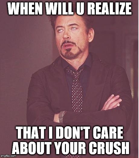 Face You Make Robert Downey Jr Meme | WHEN WILL U REALIZE; THAT I DON'T CARE ABOUT YOUR CRUSH | image tagged in memes,face you make robert downey jr | made w/ Imgflip meme maker