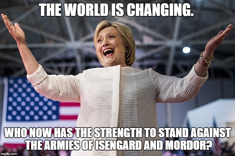 Rise of evil | THE WORLD IS CHANGING. WHO NOW HAS THE STRENGTH TO STAND AGAINST THE ARMIES OF ISENGARD AND MORDOR? | image tagged in memes,hillary,evil | made w/ Imgflip meme maker