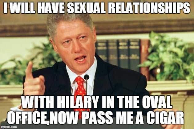 Bill Clinton - Sexual Relations | I WILL HAVE SEXUAL RELATIONSHIPS; WITH HILARY IN THE OVAL OFFICE,NOW PASS ME A CIGAR | image tagged in bill clinton - sexual relations | made w/ Imgflip meme maker