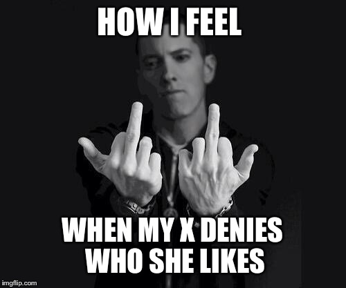 Eminem | HOW I FEEL; WHEN MY X DENIES WHO SHE LIKES | image tagged in eminem | made w/ Imgflip meme maker