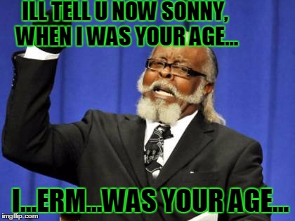 grandpa knowledge | ILL TELL U NOW SONNY, WHEN I WAS YOUR AGE... I...ERM...WAS YOUR AGE... | image tagged in memes | made w/ Imgflip meme maker