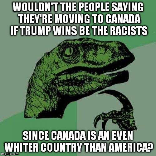If they aren't racist, why aren't they heading to Mexico?  | WOULDN'T THE PEOPLE SAYING THEY'RE MOVING TO CANADA IF TRUMP WINS BE THE RACISTS; SINCE CANADA IS AN EVEN WHITER COUNTRY THAN AMERICA? | image tagged in memes,philosoraptor,donald trump,hypocritical racists,liberal logic | made w/ Imgflip meme maker