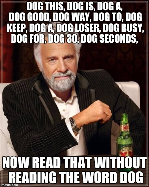 The Most Interesting Man In The World | DOG THIS, DOG IS, DOG A, DOG GOOD, DOG WAY, DOG TO, DOG KEEP, DOG A, DOG LOSER, DOG BUSY, DOG FOR, DOG 30, DOG SECONDS, NOW READ THAT WITHOUT READING THE WORD DOG | image tagged in memes,the most interesting man in the world | made w/ Imgflip meme maker