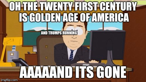 Aaaaand Its Gone | OH THE TWENTY FIRST CENTURY IS GOLDEN AGE OF AMERICA; AND TRUMPS RUNNING; AAAAAND ITS GONE | image tagged in memes,aaaaand its gone | made w/ Imgflip meme maker