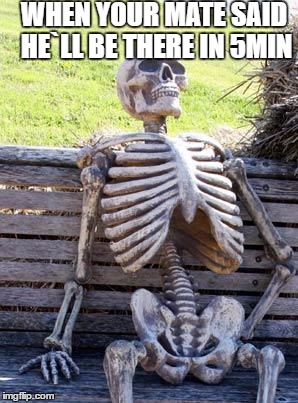 Waiting Skeleton | WHEN YOUR MATE SAID HE`LL BE THERE IN 5MIN | image tagged in memes,waiting skeleton | made w/ Imgflip meme maker