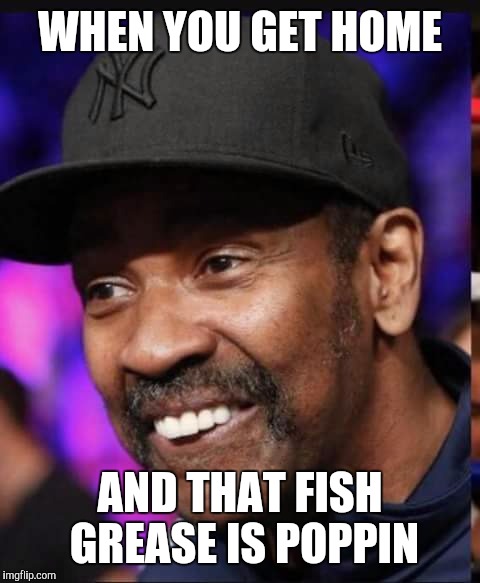 WHEN YOU GET HOME; AND THAT FISH GREASE IS POPPIN | image tagged in denzel face,fish,smile | made w/ Imgflip meme maker