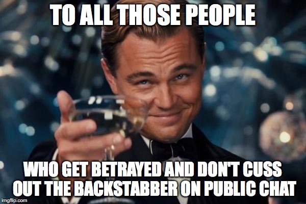 Leonardo Dicaprio Cheers Meme | TO ALL THOSE PEOPLE; WHO GET BETRAYED AND DON'T CUSS OUT THE BACKSTABBER ON PUBLIC CHAT | image tagged in memes,leonardo dicaprio cheers | made w/ Imgflip meme maker