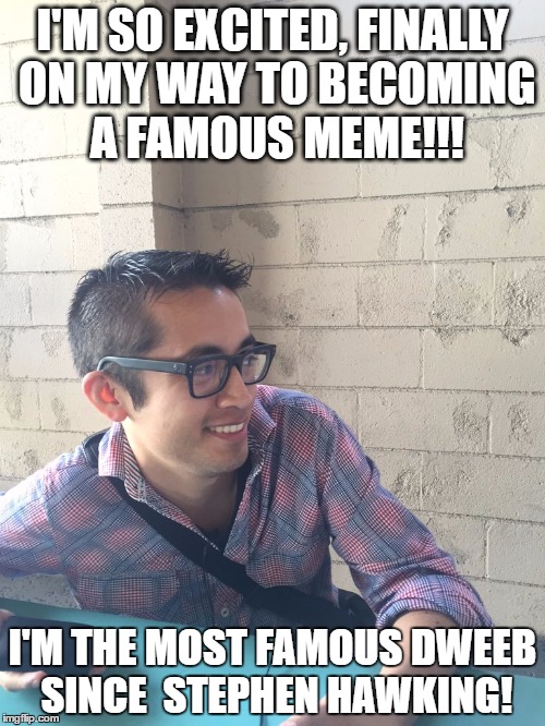 Famous dweeb  | I'M SO EXCITED, FINALLY ON MY WAY TO BECOMING A FAMOUS MEME!!! I'M THE MOST FAMOUS DWEEB SINCE  STEPHEN HAWKING! | image tagged in famous,nerdy,original meme,overly nerdy nerd | made w/ Imgflip meme maker