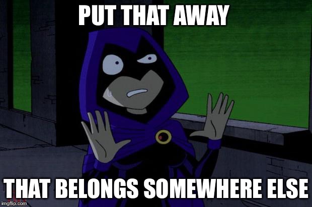 Raven Teen Titans | PUT THAT AWAY; THAT BELONGS SOMEWHERE ELSE | image tagged in raven teen titans | made w/ Imgflip meme maker