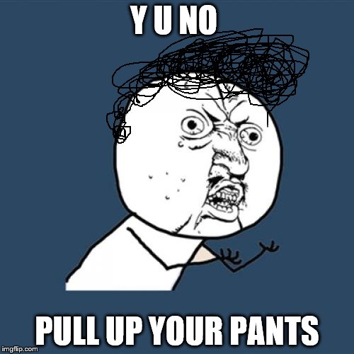 Y U No Meme | Y U NO; PULL UP YOUR PANTS | image tagged in memes,y u no | made w/ Imgflip meme maker