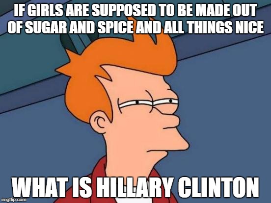 Futurama Fry Meme | IF GIRLS ARE SUPPOSED TO BE MADE OUT OF SUGAR AND SPICE AND ALL THINGS NICE; WHAT IS HILLARY CLINTON | image tagged in memes,futurama fry | made w/ Imgflip meme maker