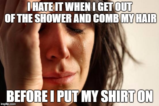 First World Problems | I HATE IT WHEN I GET OUT OF THE SHOWER AND COMB MY HAIR; BEFORE I PUT MY SHIRT ON | image tagged in memes,first world problems | made w/ Imgflip meme maker