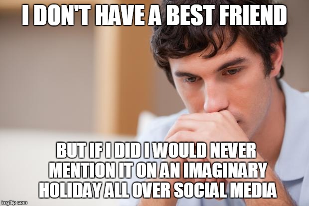 There is no such holiday as national best friends day | I DON'T HAVE A BEST FRIEND; BUT IF I DID I WOULD NEVER MENTION IT ON AN IMAGINARY HOLIDAY ALL OVER SOCIAL MEDIA | image tagged in sad guy | made w/ Imgflip meme maker
