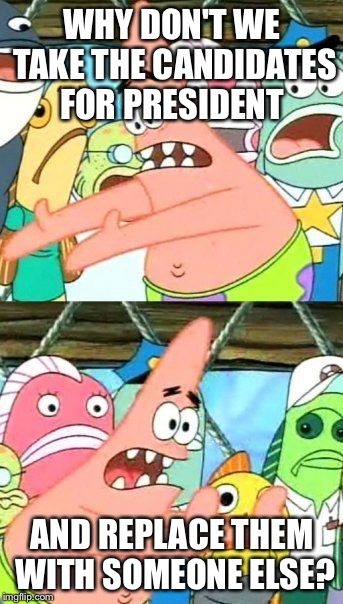 Put It Somewhere Else Patrick |  WHY DON'T WE TAKE THE CANDIDATES FOR PRESIDENT; AND REPLACE THEM WITH SOMEONE ELSE? | image tagged in memes,put it somewhere else patrick | made w/ Imgflip meme maker