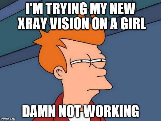 Futurama Fry | I'M TRYING MY NEW XRAY VISION ON A GIRL; DAMN NOT WORKING | image tagged in memes,futurama fry | made w/ Imgflip meme maker