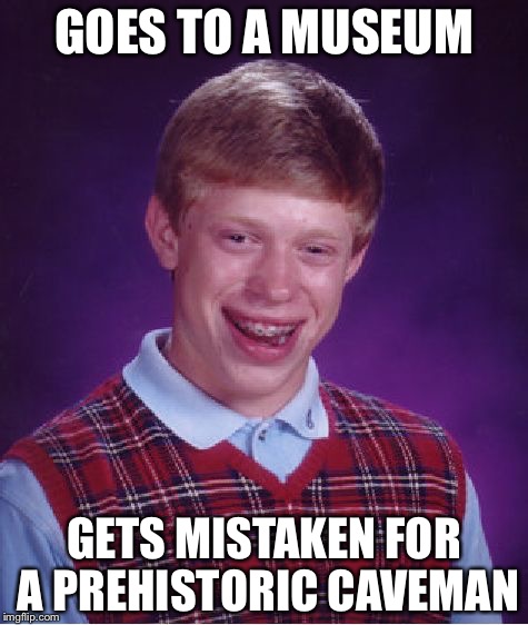 Bad Luck Brian | GOES TO A MUSEUM; GETS MISTAKEN FOR A PREHISTORIC CAVEMAN | image tagged in memes,bad luck brian | made w/ Imgflip meme maker