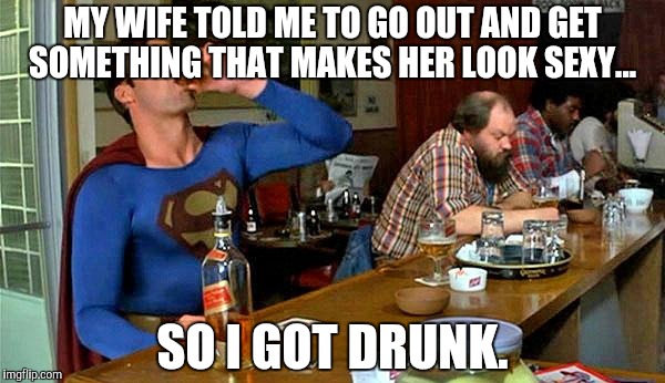 A man's gotta do what a man's gotta do  | MY WIFE TOLD ME TO GO OUT AND GET SOMETHING THAT MAKES HER LOOK SEXY... SO I GOT DRUNK. | image tagged in drunk superman | made w/ Imgflip meme maker