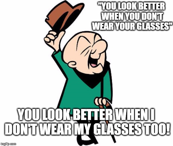 Mr. Magoo | "YOU LOOK BETTER WHEN YOU DON'T WEAR YOUR GLASSES"; YOU LOOK BETTER WHEN I DON'T WEAR MY GLASSES TOO! | image tagged in mr magoo | made w/ Imgflip meme maker