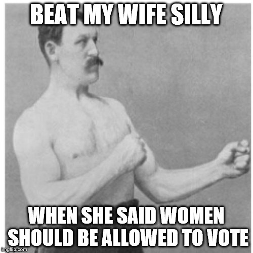 make ameriKa great | BEAT MY WIFE SILLY; WHEN SHE SAID WOMEN SHOULD BE ALLOWED TO VOTE | image tagged in memes,overly manly man | made w/ Imgflip meme maker