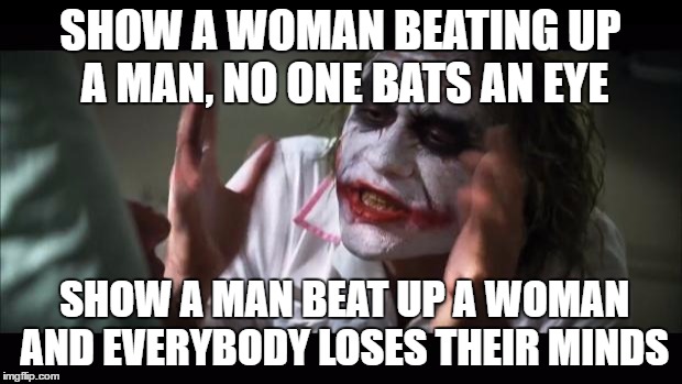 And everybody loses their minds | SHOW A WOMAN BEATING UP A MAN, NO ONE BATS AN EYE; SHOW A MAN BEAT UP A WOMAN AND EVERYBODY LOSES THEIR MINDS | image tagged in memes,and everybody loses their minds | made w/ Imgflip meme maker