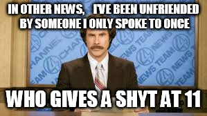 Will Ferrell | IN OTHER NEWS,    I'VE BEEN UNFRIENDED BY SOMEONE I ONLY SPOKE TO ONCE; WHO GIVES A SHYT AT 11 | image tagged in will ferrell | made w/ Imgflip meme maker
