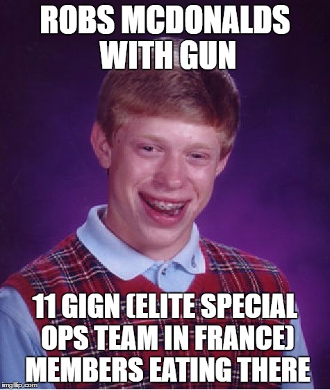 This happened on the 5th of June | ROBS MCDONALDS WITH GUN; 11 GIGN (ELITE SPECIAL OPS TEAM IN FRANCE) MEMBERS EATING THERE | image tagged in fail,bad luck | made w/ Imgflip meme maker