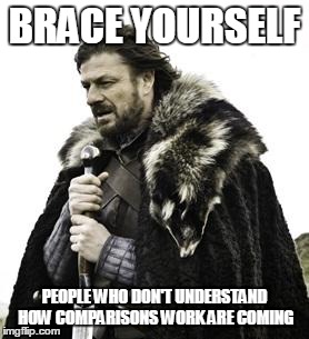 ned stark | BRACE YOURSELF; PEOPLE WHO DON'T UNDERSTAND HOW COMPARISONS WORK ARE COMING | image tagged in ned stark | made w/ Imgflip meme maker