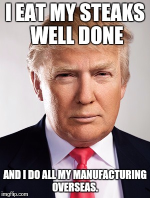 Donald Trump | I EAT MY STEAKS WELL DONE; AND I DO ALL MY MANUFACTURING OVERSEAS. | image tagged in donald trump | made w/ Imgflip meme maker